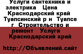 Услуги сантехника и электрика › Цена ­ 500 - Краснодарский край, Туапсинский р-н, Туапсе г. Строительство и ремонт » Услуги   . Краснодарский край